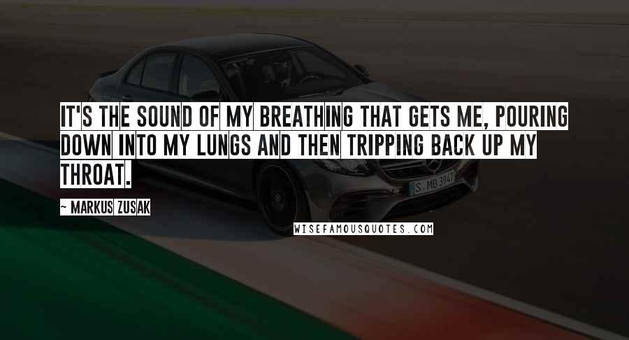 Markus Zusak Quotes: It's the sound of my breathing that gets me, pouring down into my lungs and then tripping back up my throat.