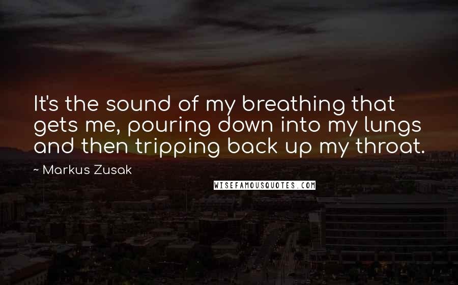 Markus Zusak Quotes: It's the sound of my breathing that gets me, pouring down into my lungs and then tripping back up my throat.