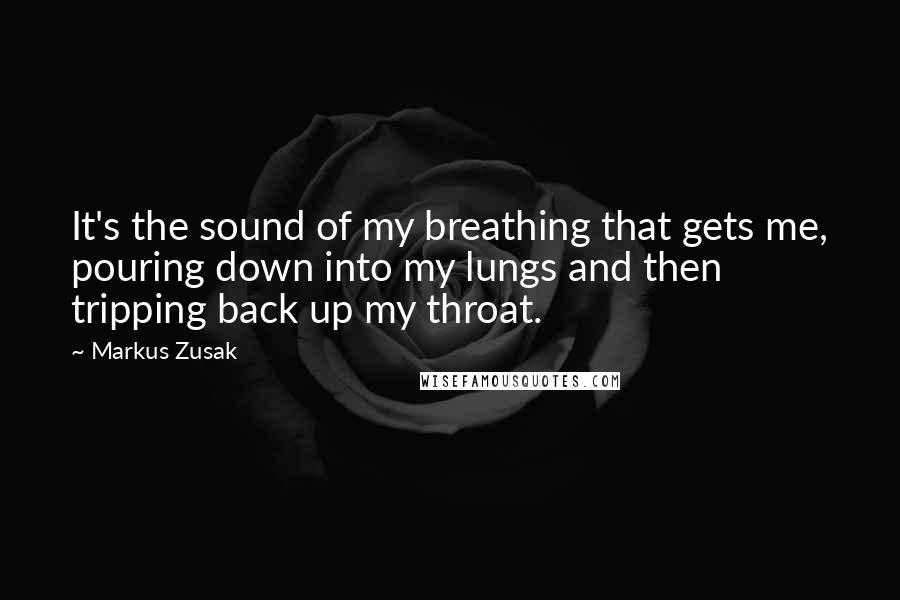 Markus Zusak Quotes: It's the sound of my breathing that gets me, pouring down into my lungs and then tripping back up my throat.