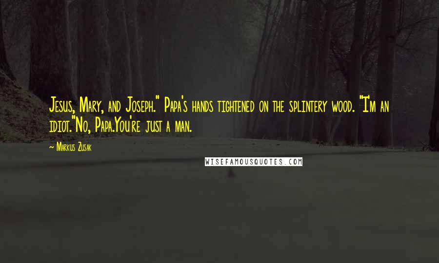 Markus Zusak Quotes: Jesus, Mary, and Joseph." Papa's hands tightened on the splintery wood. "I'm an idiot."No, Papa.You're just a man.