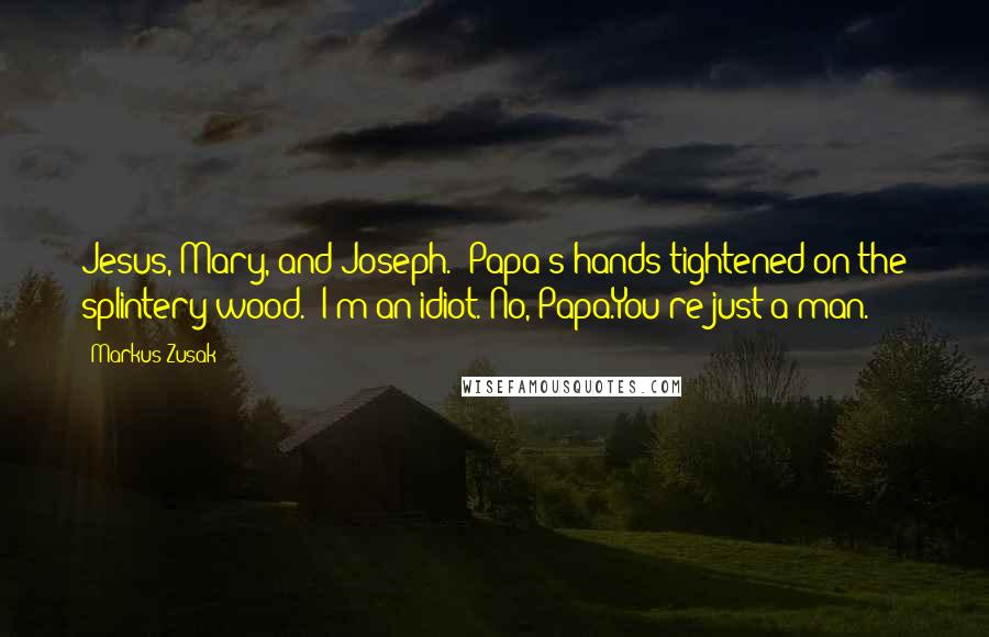 Markus Zusak Quotes: Jesus, Mary, and Joseph." Papa's hands tightened on the splintery wood. "I'm an idiot."No, Papa.You're just a man.