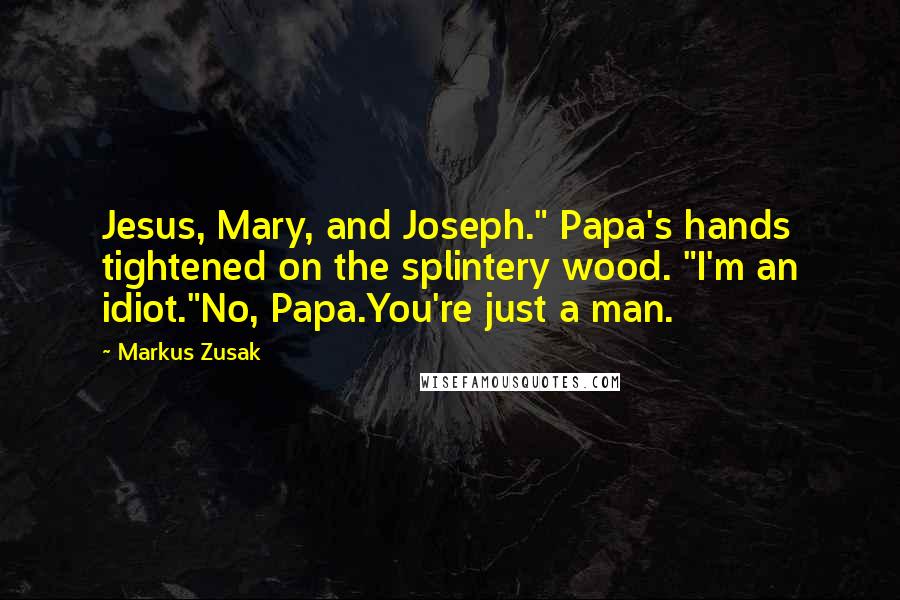 Markus Zusak Quotes: Jesus, Mary, and Joseph." Papa's hands tightened on the splintery wood. "I'm an idiot."No, Papa.You're just a man.