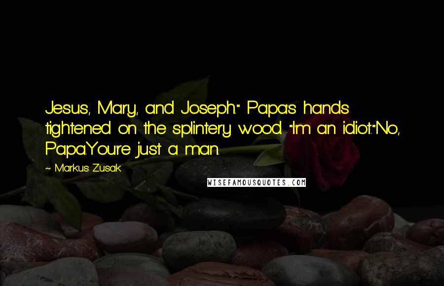 Markus Zusak Quotes: Jesus, Mary, and Joseph." Papa's hands tightened on the splintery wood. "I'm an idiot."No, Papa.You're just a man.