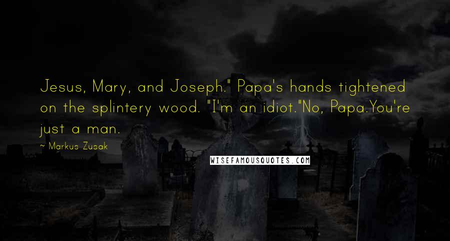 Markus Zusak Quotes: Jesus, Mary, and Joseph." Papa's hands tightened on the splintery wood. "I'm an idiot."No, Papa.You're just a man.