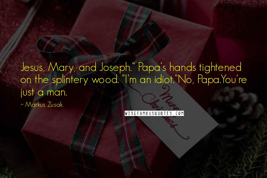 Markus Zusak Quotes: Jesus, Mary, and Joseph." Papa's hands tightened on the splintery wood. "I'm an idiot."No, Papa.You're just a man.