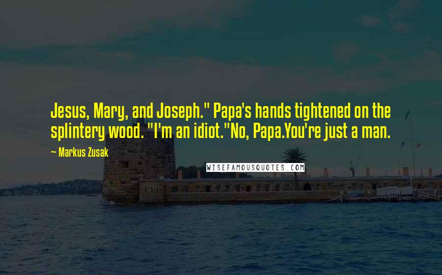 Markus Zusak Quotes: Jesus, Mary, and Joseph." Papa's hands tightened on the splintery wood. "I'm an idiot."No, Papa.You're just a man.