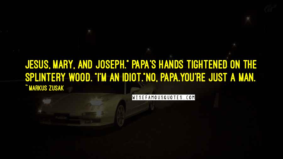 Markus Zusak Quotes: Jesus, Mary, and Joseph." Papa's hands tightened on the splintery wood. "I'm an idiot."No, Papa.You're just a man.