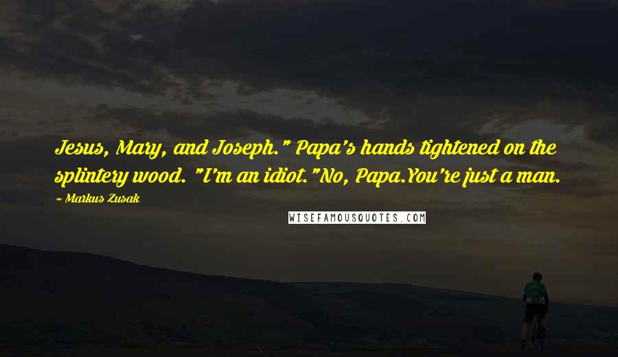 Markus Zusak Quotes: Jesus, Mary, and Joseph." Papa's hands tightened on the splintery wood. "I'm an idiot."No, Papa.You're just a man.