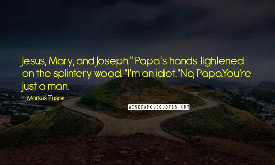 Markus Zusak Quotes: Jesus, Mary, and Joseph." Papa's hands tightened on the splintery wood. "I'm an idiot."No, Papa.You're just a man.