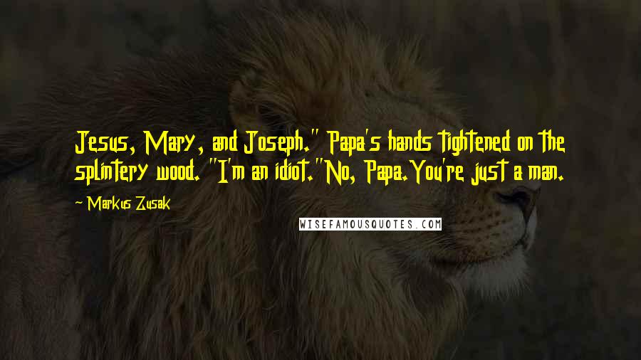 Markus Zusak Quotes: Jesus, Mary, and Joseph." Papa's hands tightened on the splintery wood. "I'm an idiot."No, Papa.You're just a man.