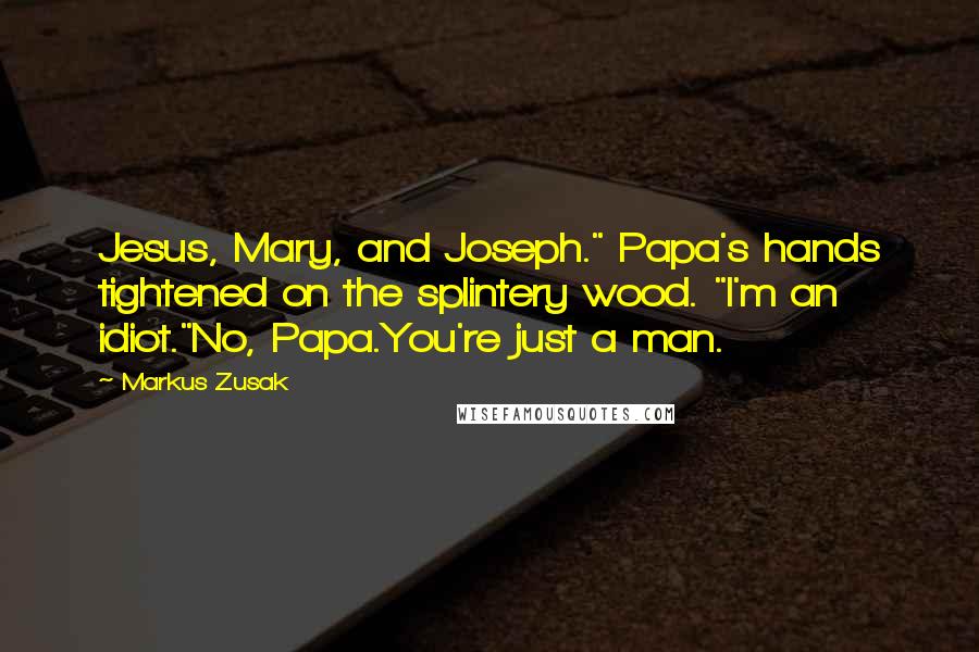 Markus Zusak Quotes: Jesus, Mary, and Joseph." Papa's hands tightened on the splintery wood. "I'm an idiot."No, Papa.You're just a man.