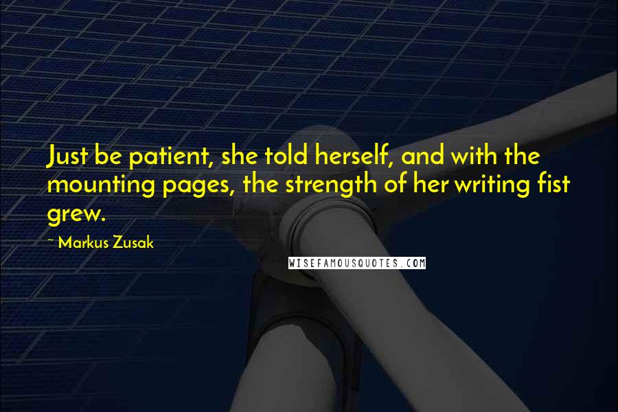 Markus Zusak Quotes: Just be patient, she told herself, and with the mounting pages, the strength of her writing fist grew.