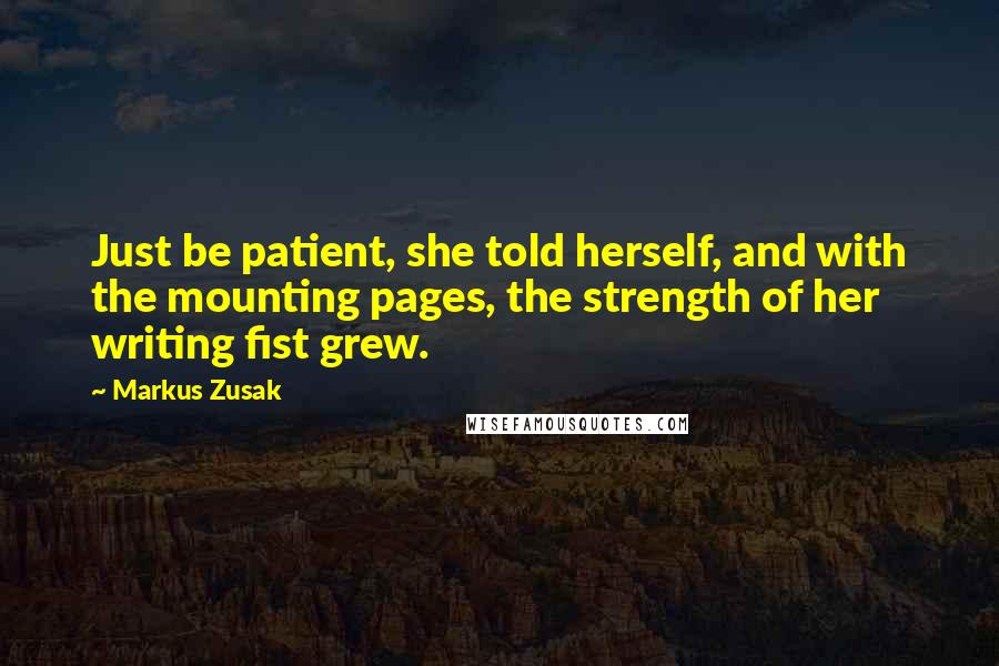 Markus Zusak Quotes: Just be patient, she told herself, and with the mounting pages, the strength of her writing fist grew.