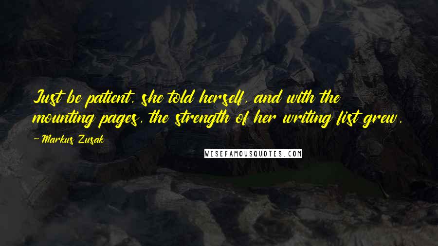 Markus Zusak Quotes: Just be patient, she told herself, and with the mounting pages, the strength of her writing fist grew.