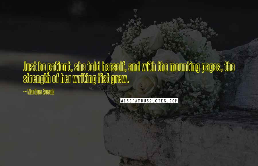 Markus Zusak Quotes: Just be patient, she told herself, and with the mounting pages, the strength of her writing fist grew.
