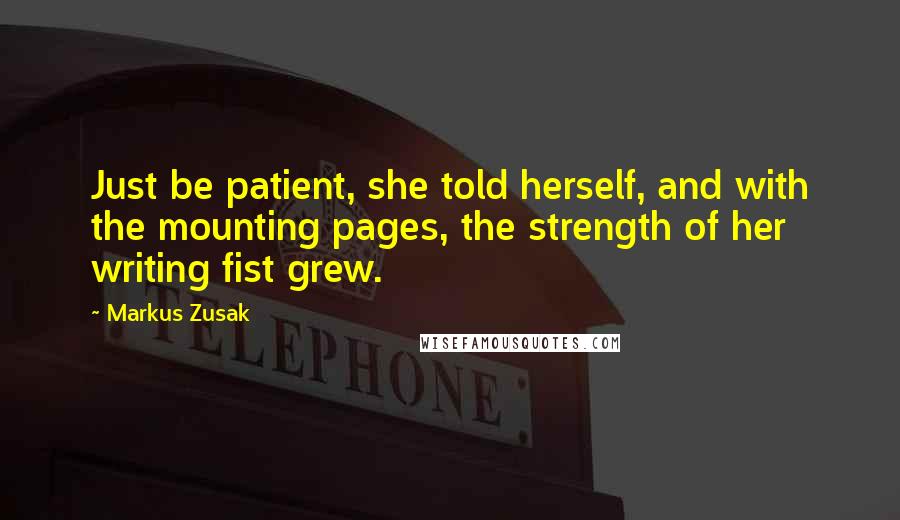 Markus Zusak Quotes: Just be patient, she told herself, and with the mounting pages, the strength of her writing fist grew.