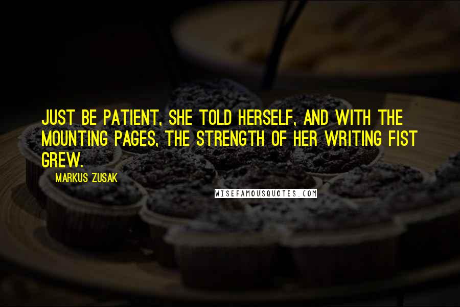Markus Zusak Quotes: Just be patient, she told herself, and with the mounting pages, the strength of her writing fist grew.
