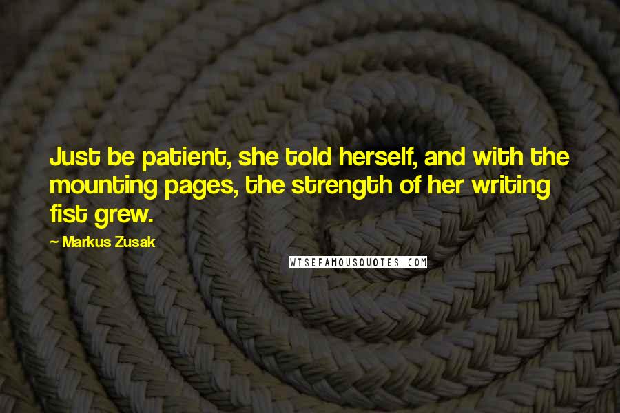 Markus Zusak Quotes: Just be patient, she told herself, and with the mounting pages, the strength of her writing fist grew.
