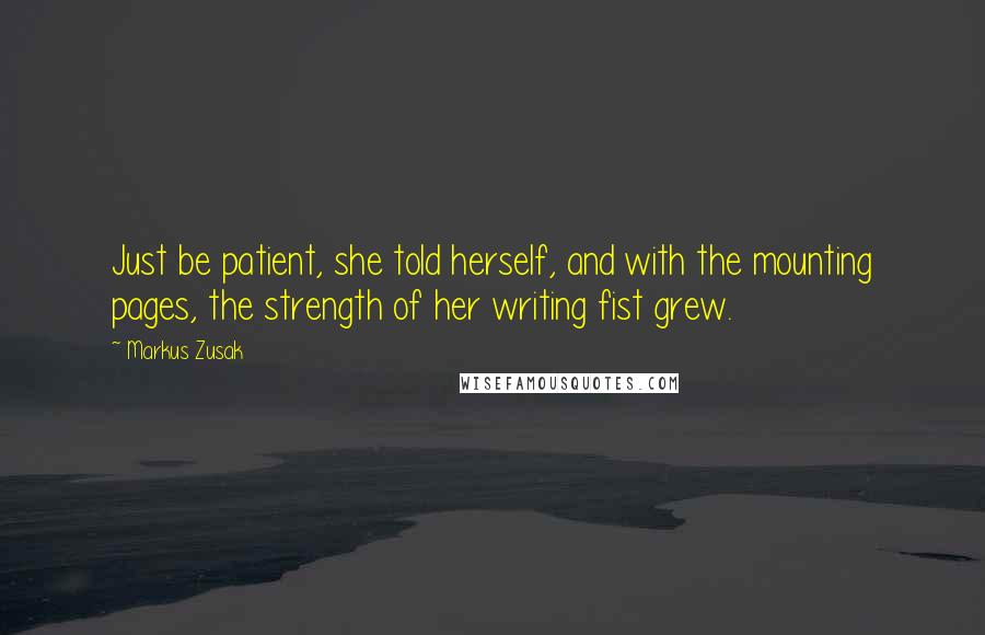 Markus Zusak Quotes: Just be patient, she told herself, and with the mounting pages, the strength of her writing fist grew.