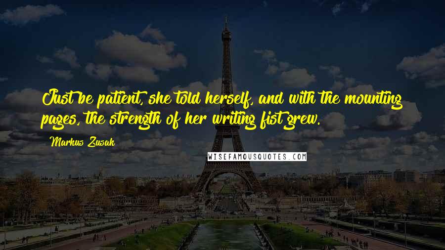 Markus Zusak Quotes: Just be patient, she told herself, and with the mounting pages, the strength of her writing fist grew.
