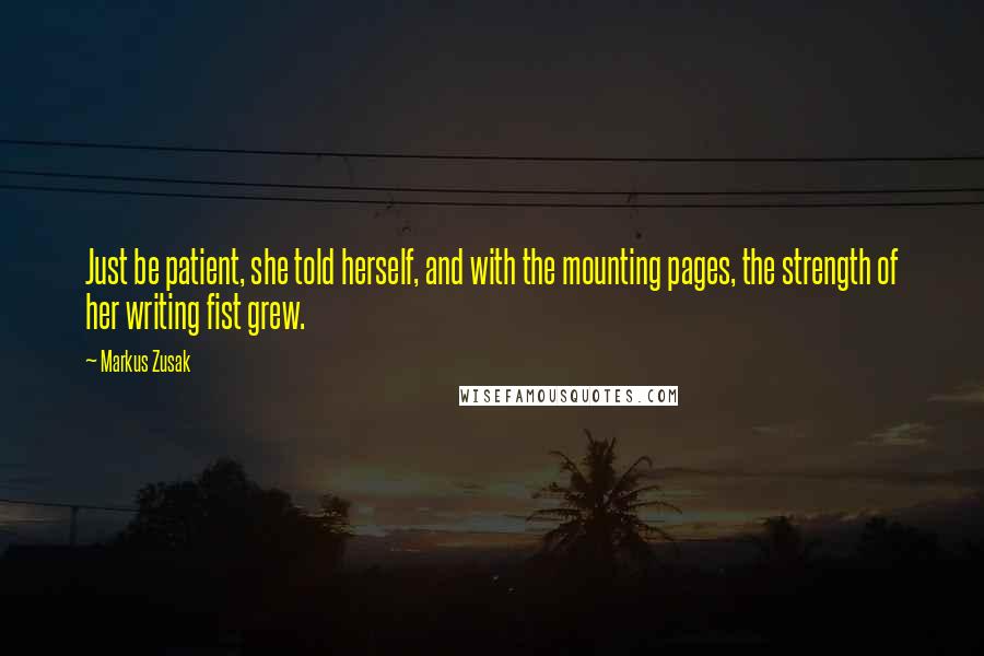 Markus Zusak Quotes: Just be patient, she told herself, and with the mounting pages, the strength of her writing fist grew.