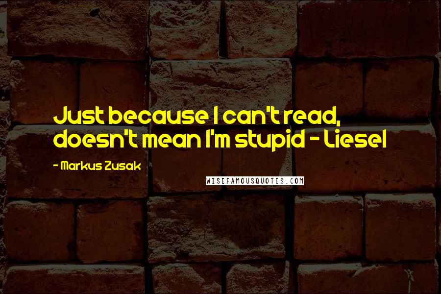 Markus Zusak Quotes: Just because I can't read, doesn't mean I'm stupid - Liesel