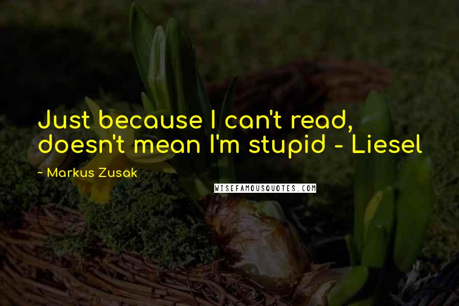 Markus Zusak Quotes: Just because I can't read, doesn't mean I'm stupid - Liesel