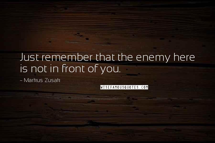 Markus Zusak Quotes: Just remember that the enemy here is not in front of you.