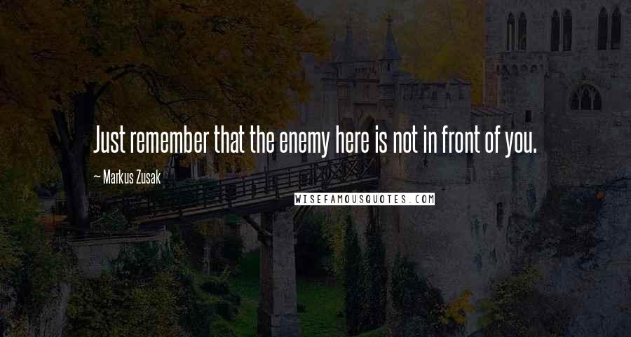 Markus Zusak Quotes: Just remember that the enemy here is not in front of you.
