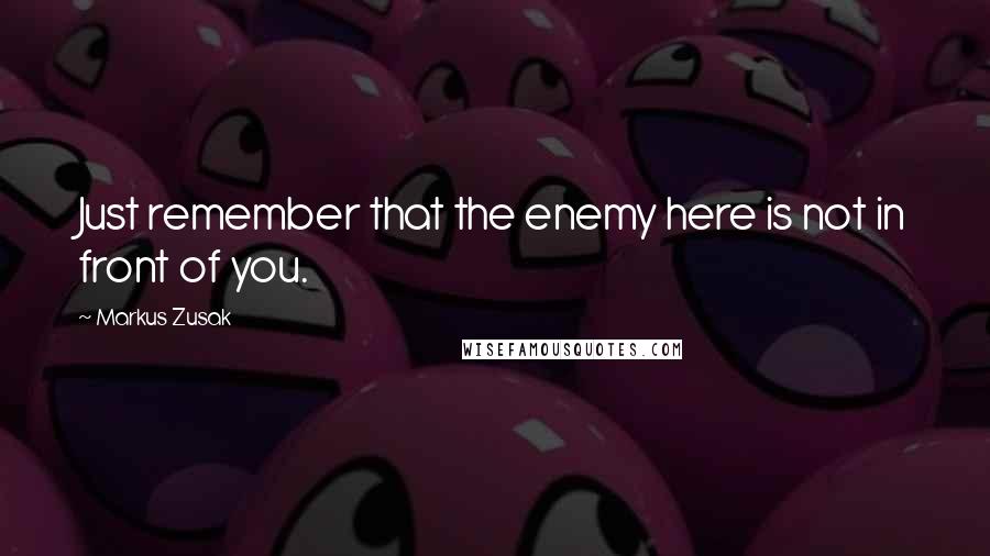 Markus Zusak Quotes: Just remember that the enemy here is not in front of you.