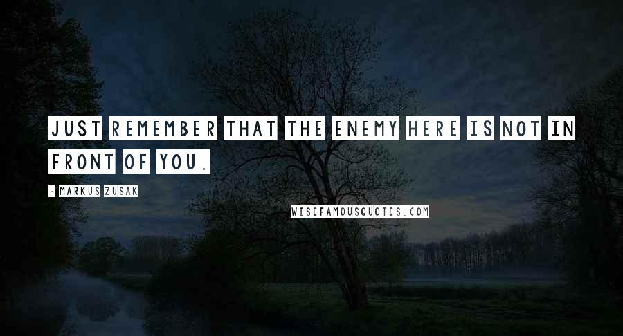 Markus Zusak Quotes: Just remember that the enemy here is not in front of you.