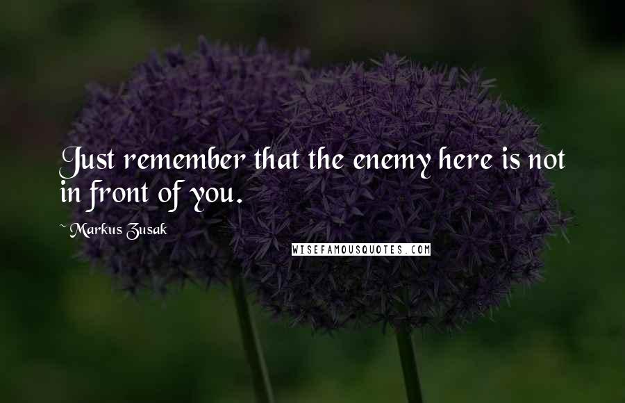 Markus Zusak Quotes: Just remember that the enemy here is not in front of you.