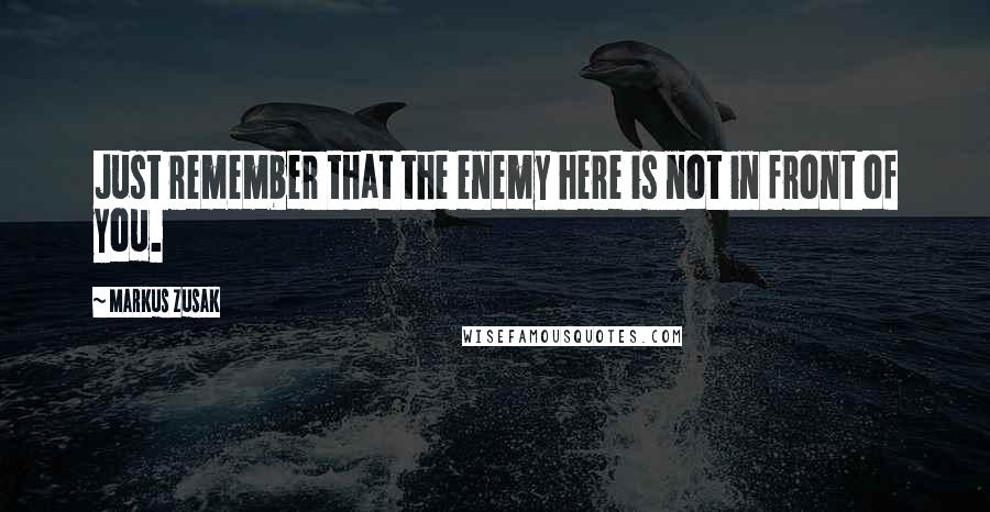 Markus Zusak Quotes: Just remember that the enemy here is not in front of you.