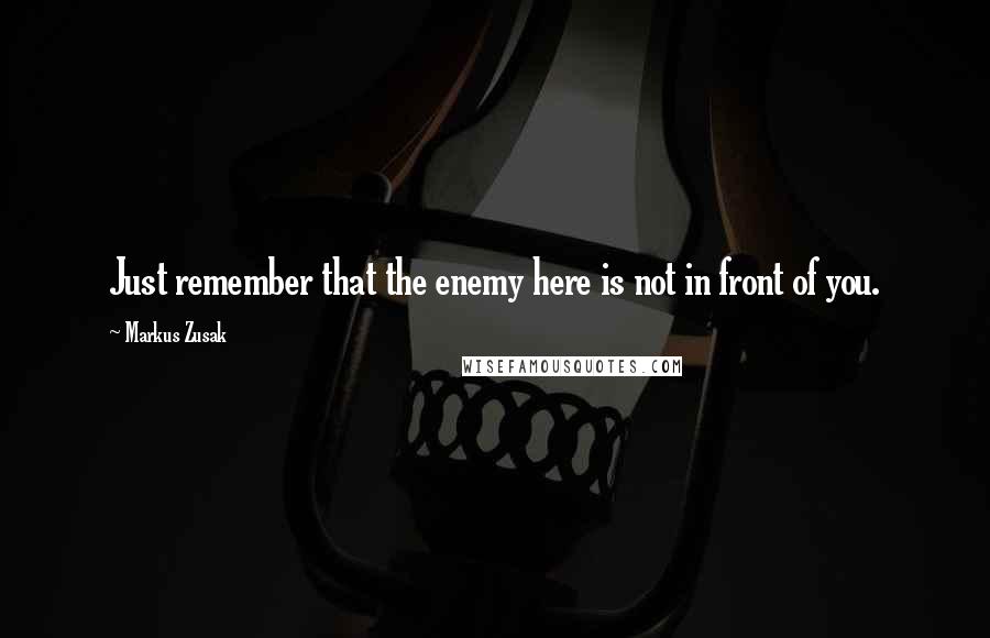 Markus Zusak Quotes: Just remember that the enemy here is not in front of you.
