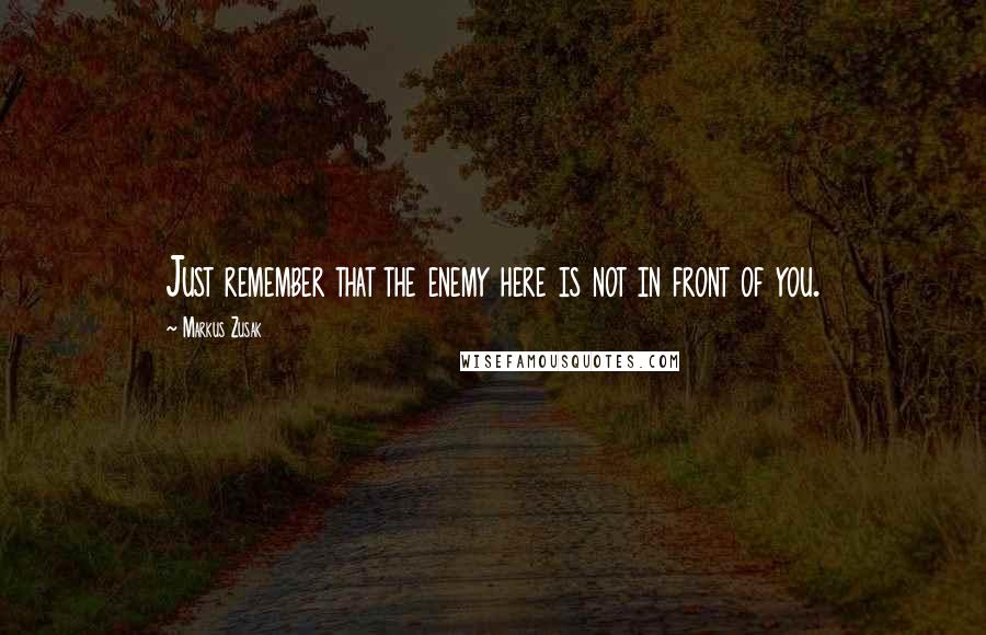 Markus Zusak Quotes: Just remember that the enemy here is not in front of you.
