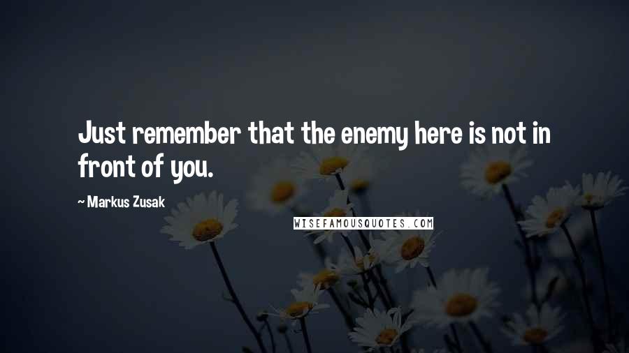 Markus Zusak Quotes: Just remember that the enemy here is not in front of you.