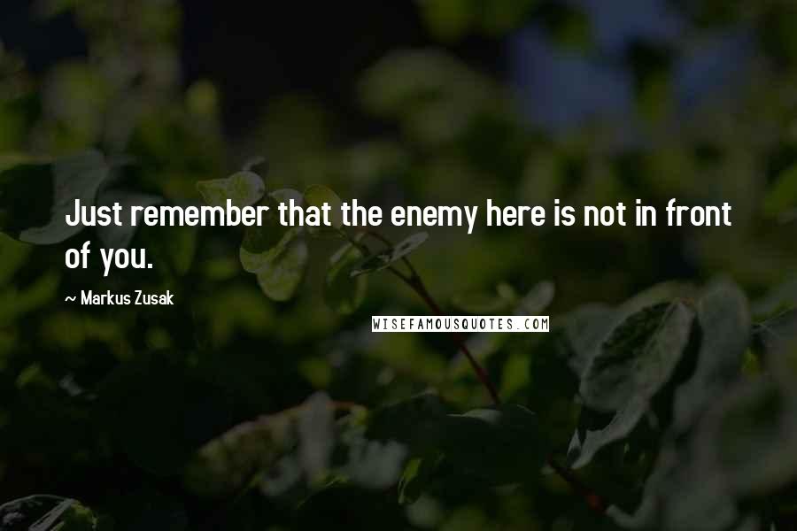 Markus Zusak Quotes: Just remember that the enemy here is not in front of you.
