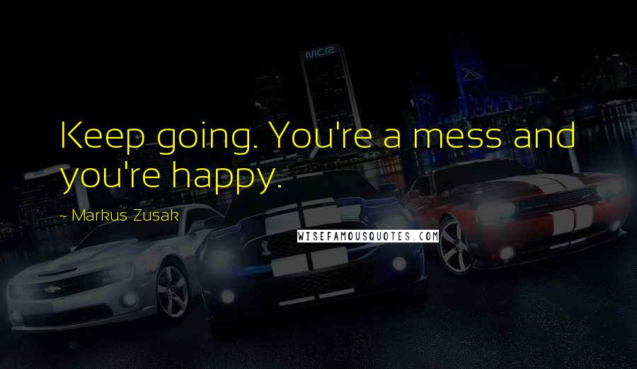 Markus Zusak Quotes: Keep going. You're a mess and you're happy.