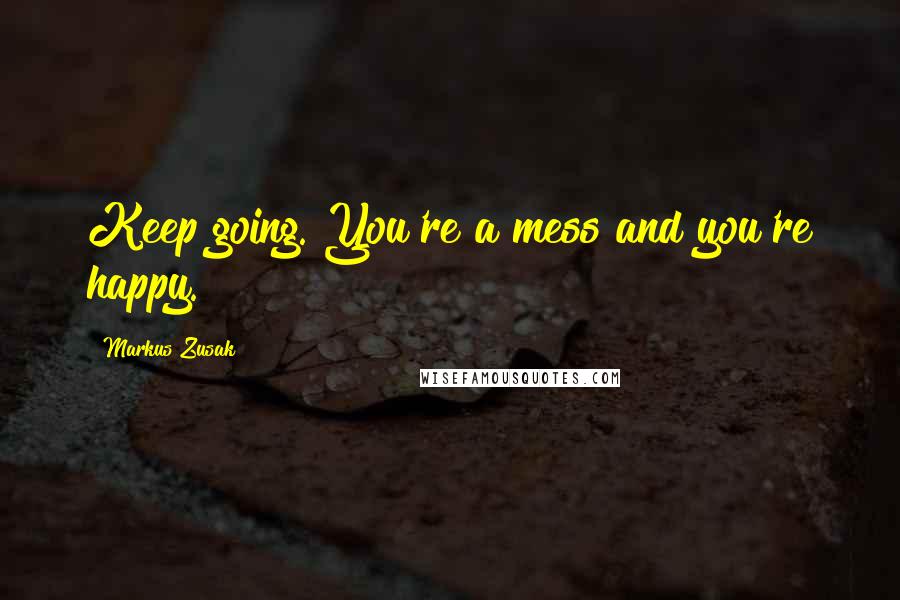 Markus Zusak Quotes: Keep going. You're a mess and you're happy.