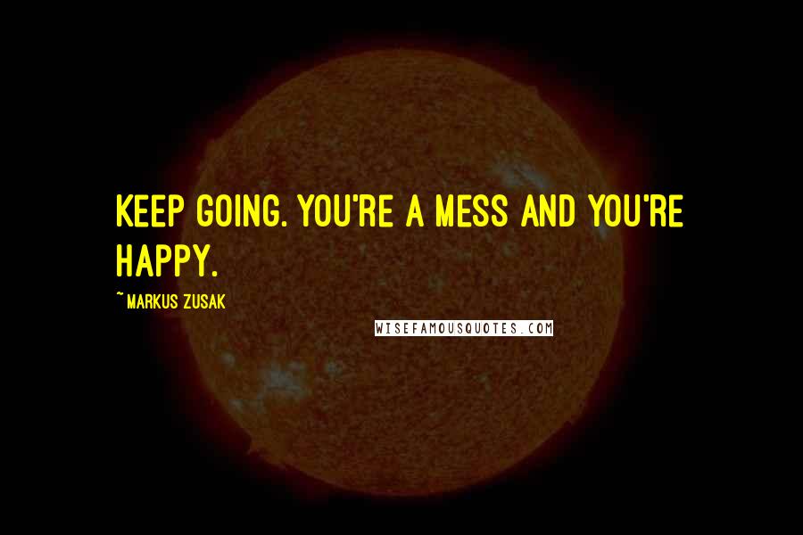 Markus Zusak Quotes: Keep going. You're a mess and you're happy.