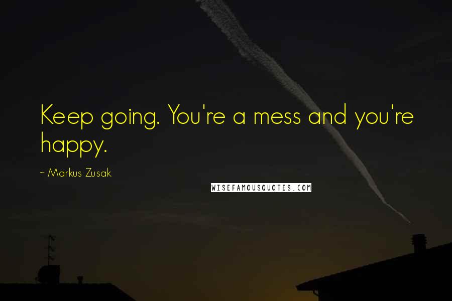 Markus Zusak Quotes: Keep going. You're a mess and you're happy.