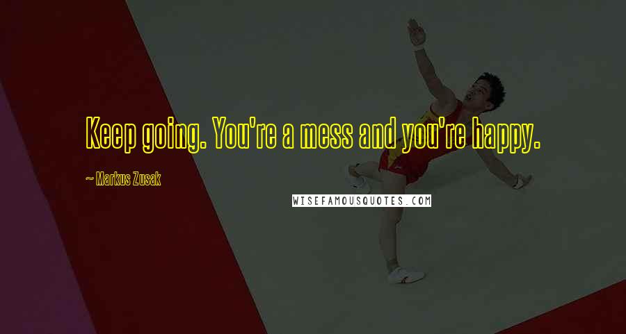 Markus Zusak Quotes: Keep going. You're a mess and you're happy.