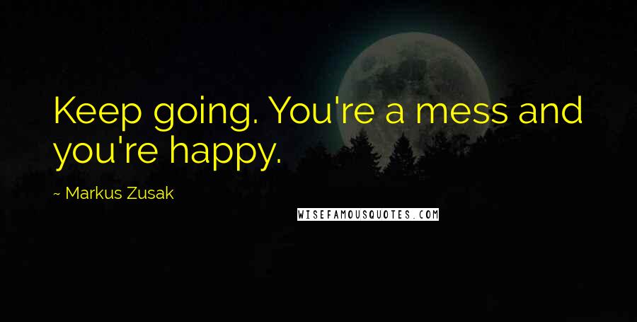 Markus Zusak Quotes: Keep going. You're a mess and you're happy.