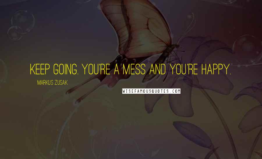 Markus Zusak Quotes: Keep going. You're a mess and you're happy.