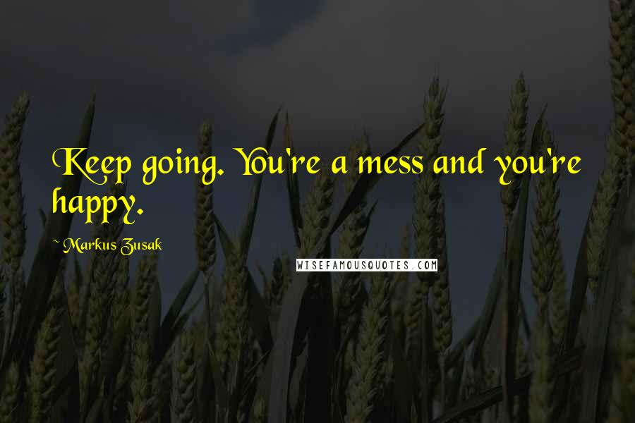 Markus Zusak Quotes: Keep going. You're a mess and you're happy.