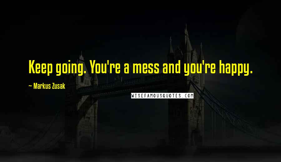 Markus Zusak Quotes: Keep going. You're a mess and you're happy.