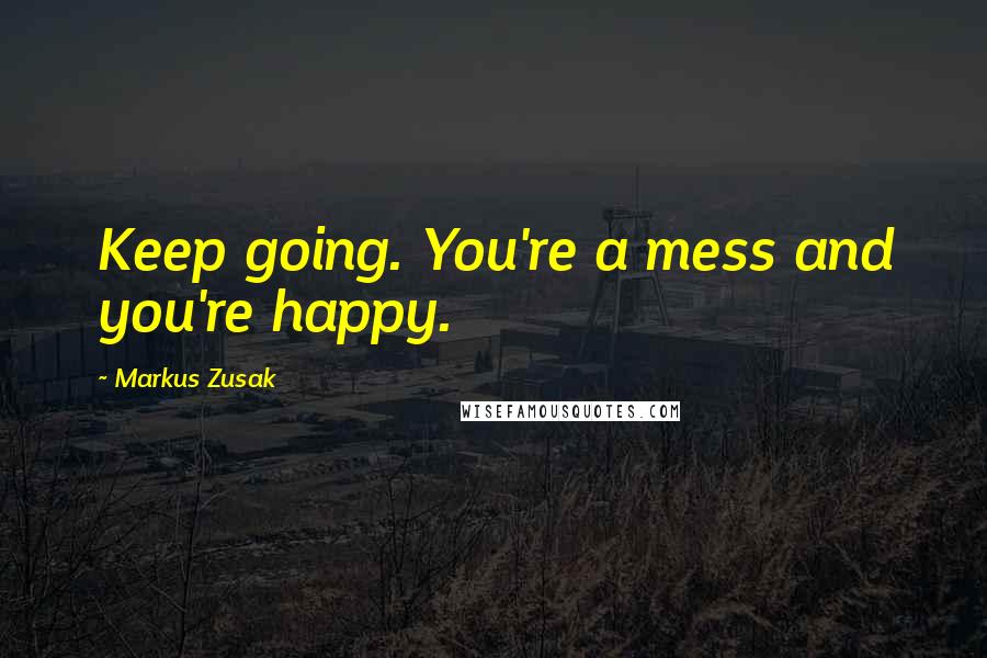 Markus Zusak Quotes: Keep going. You're a mess and you're happy.