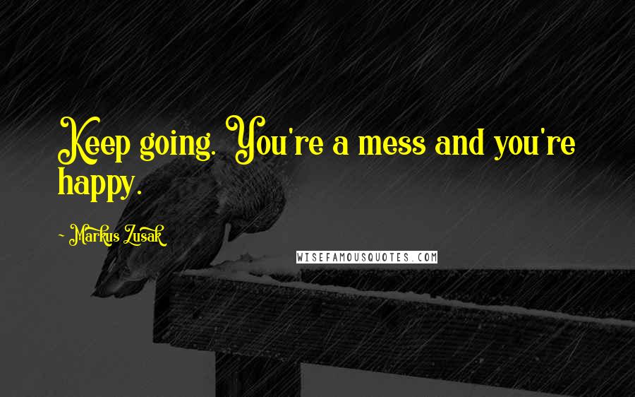 Markus Zusak Quotes: Keep going. You're a mess and you're happy.