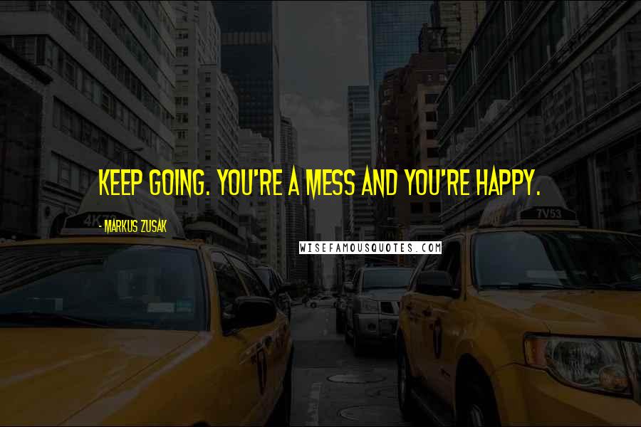 Markus Zusak Quotes: Keep going. You're a mess and you're happy.