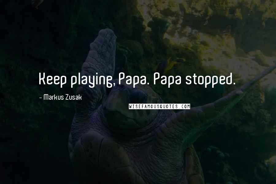 Markus Zusak Quotes: Keep playing, Papa. Papa stopped.